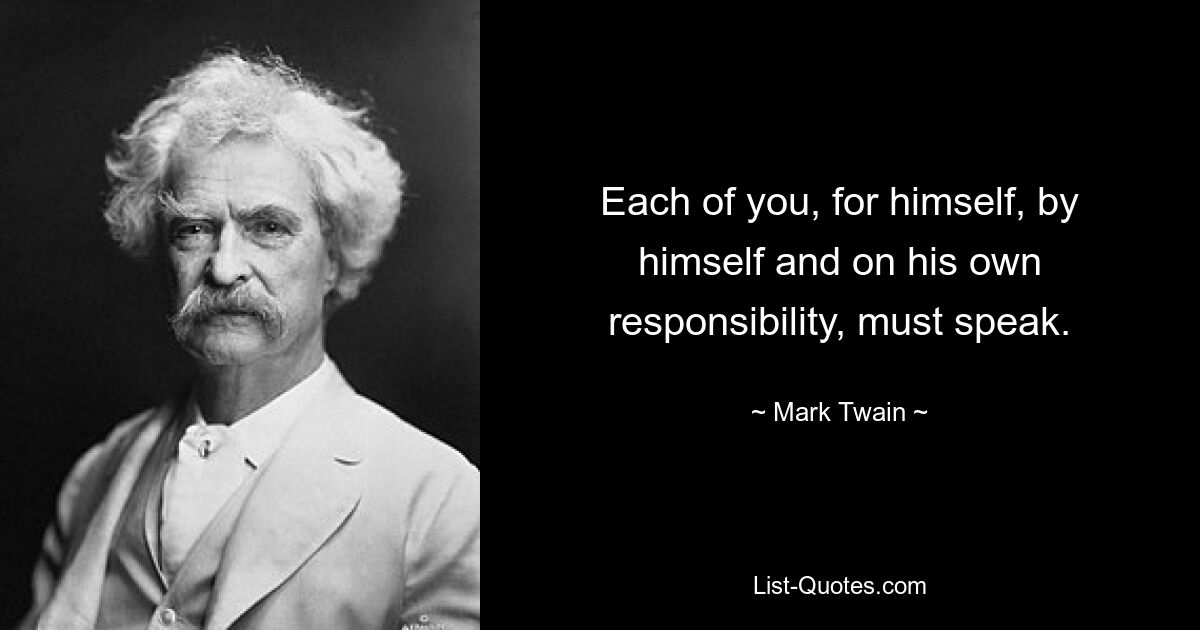 Each of you, for himself, by himself and on his own responsibility, must speak. — © Mark Twain