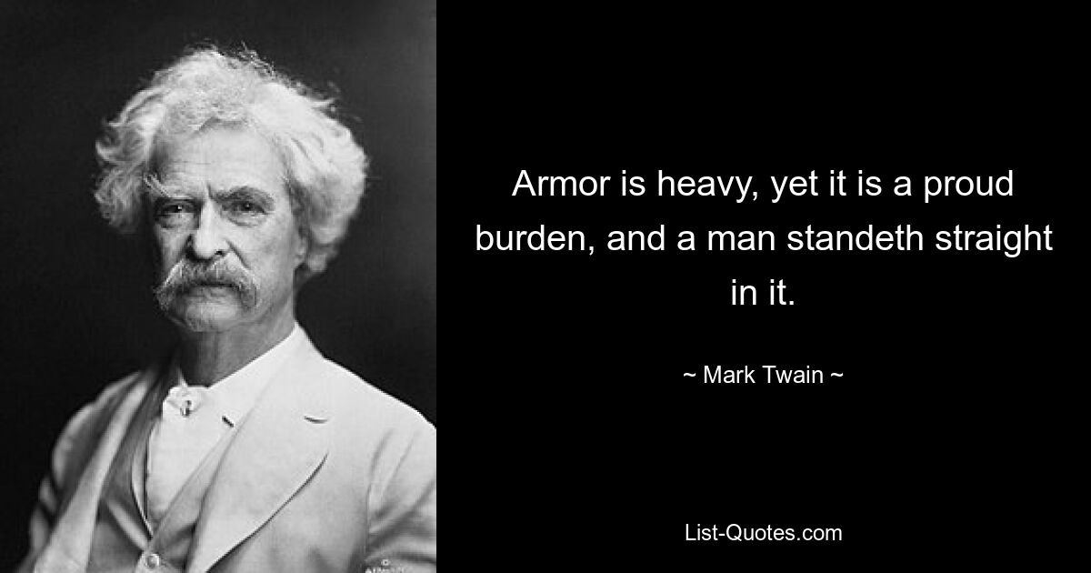 Armor is heavy, yet it is a proud burden, and a man standeth straight in it. — © Mark Twain