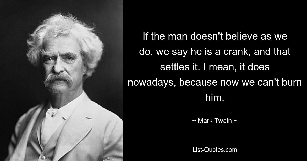 If the man doesn't believe as we do, we say he is a crank, and that settles it. I mean, it does nowadays, because now we can't burn him. — © Mark Twain