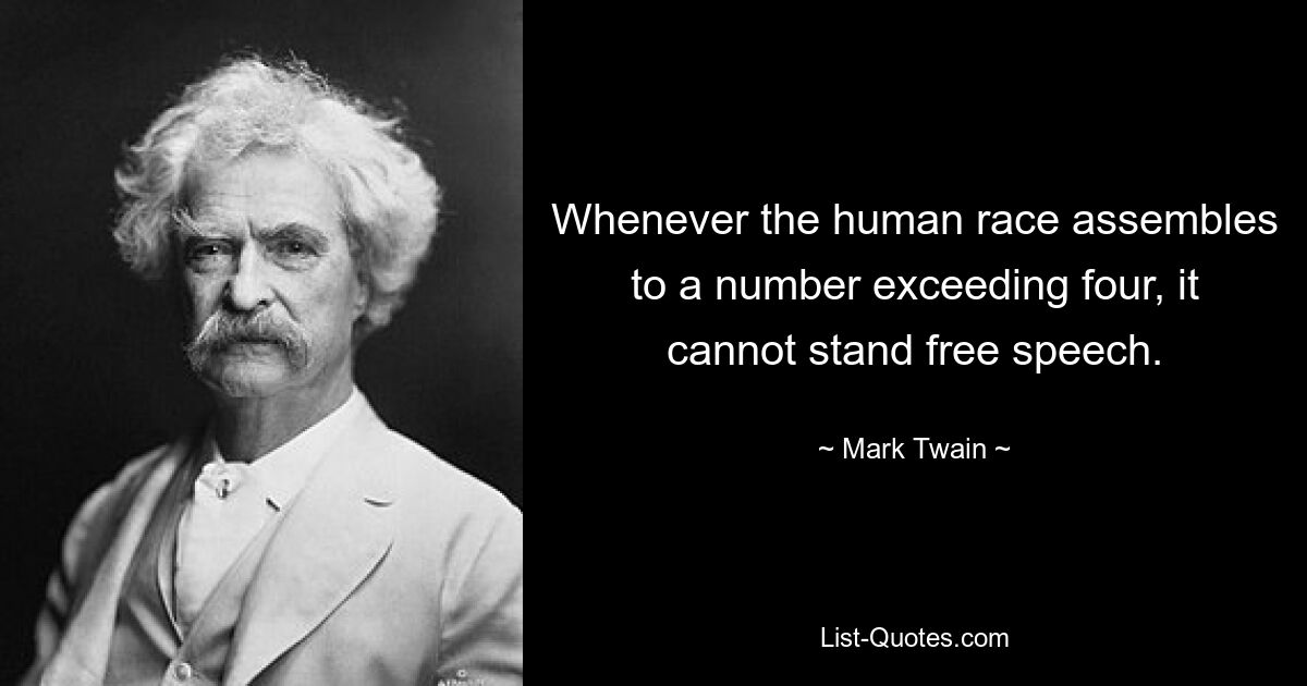 Whenever the human race assembles to a number exceeding four, it cannot stand free speech. — © Mark Twain