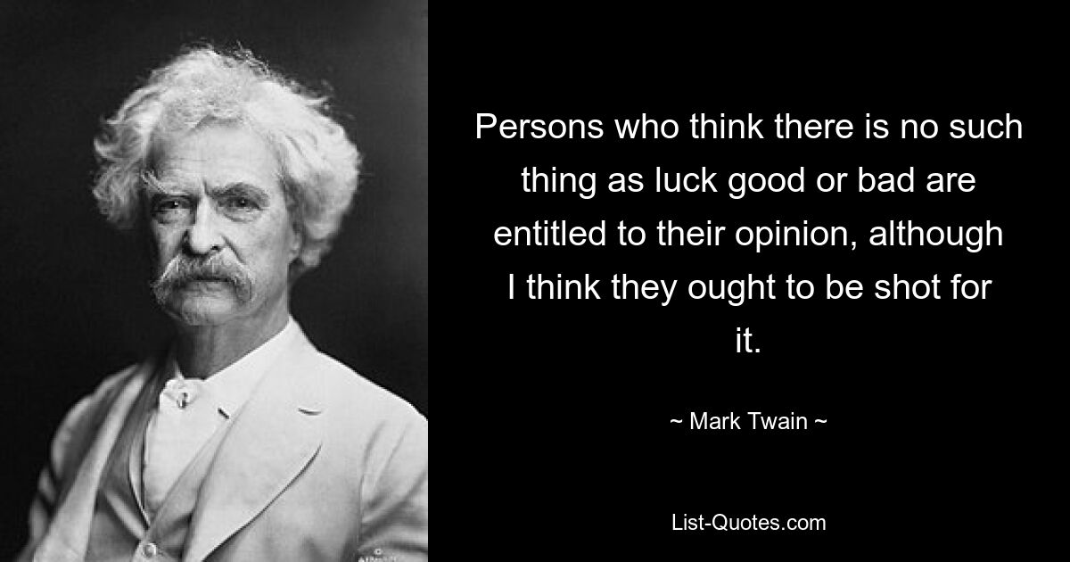 Persons who think there is no such thing as luck good or bad are entitled to their opinion, although I think they ought to be shot for it. — © Mark Twain