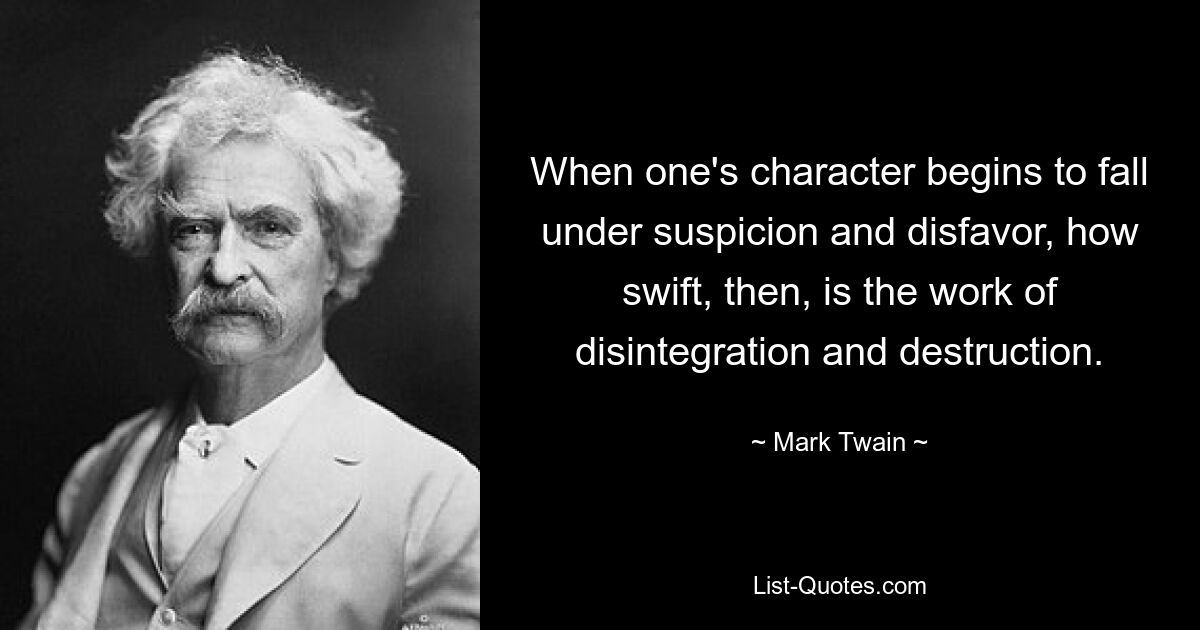 When one's character begins to fall under suspicion and disfavor, how swift, then, is the work of disintegration and destruction. — © Mark Twain