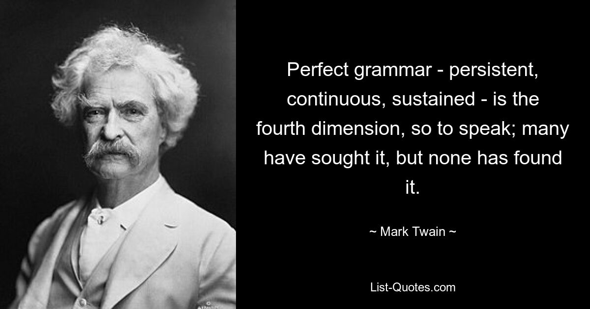 Perfect grammar - persistent, continuous, sustained - is the fourth dimension, so to speak; many have sought it, but none has found it. — © Mark Twain