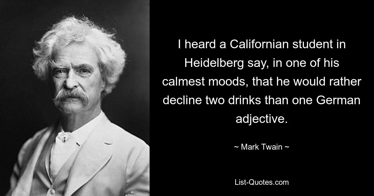 I heard a Californian student in Heidelberg say, in one of his calmest moods, that he would rather decline two drinks than one German adjective. — © Mark Twain