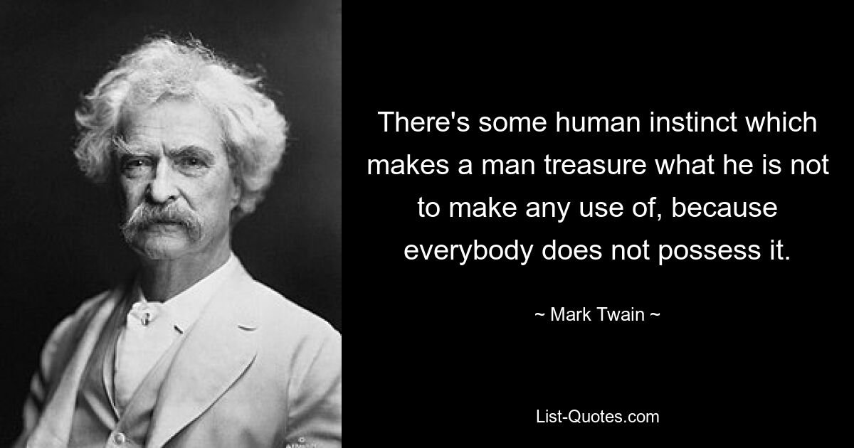 There's some human instinct which makes a man treasure what he is not to make any use of, because everybody does not possess it. — © Mark Twain