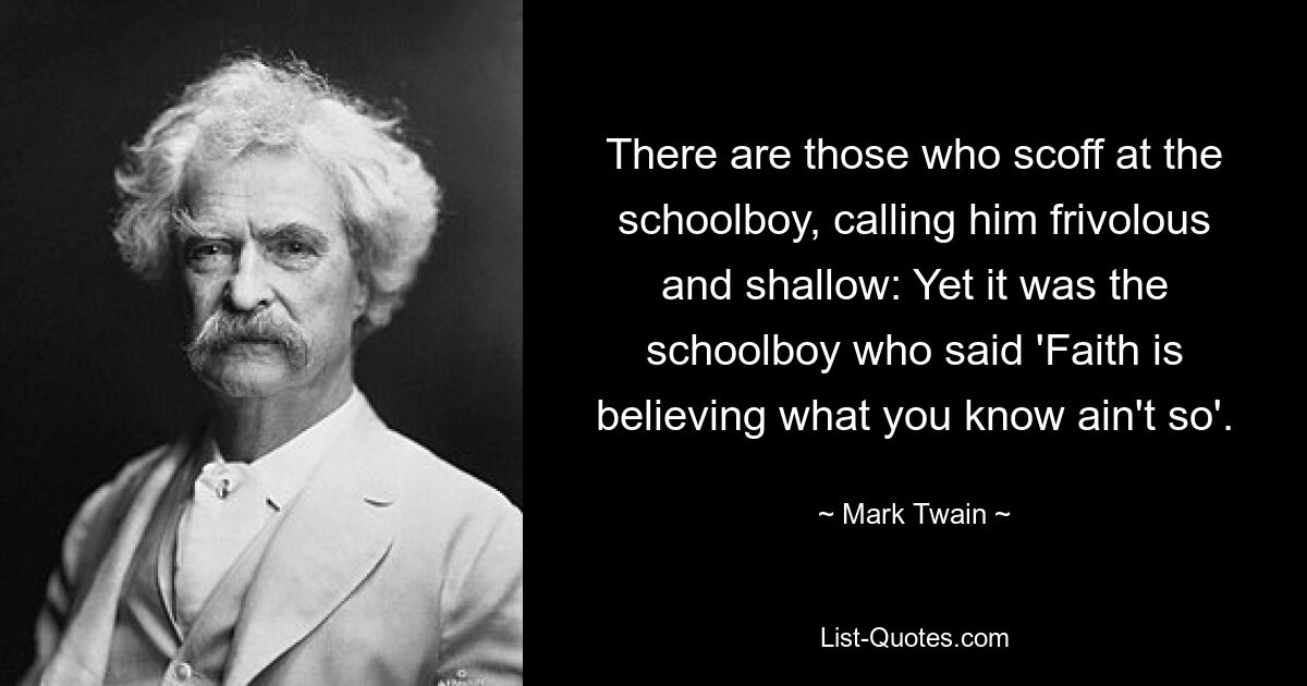 There are those who scoff at the schoolboy, calling him frivolous and shallow: Yet it was the schoolboy who said 'Faith is believing what you know ain't so'. — © Mark Twain