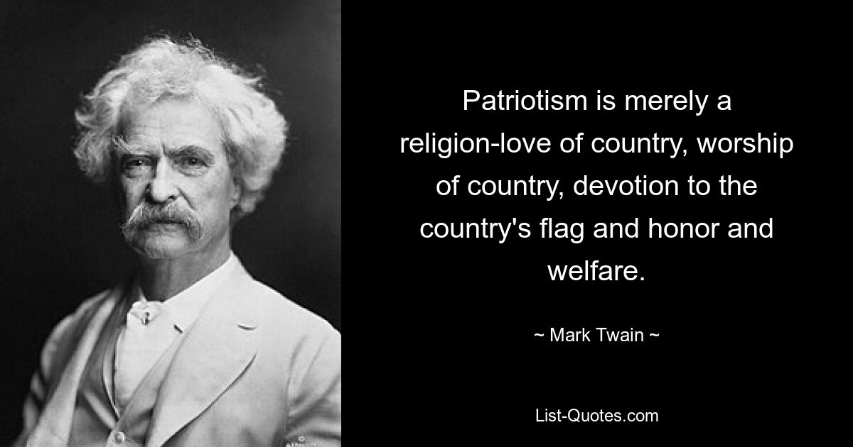 Patriotism is merely a religion-love of country, worship of country, devotion to the country's flag and honor and welfare. — © Mark Twain