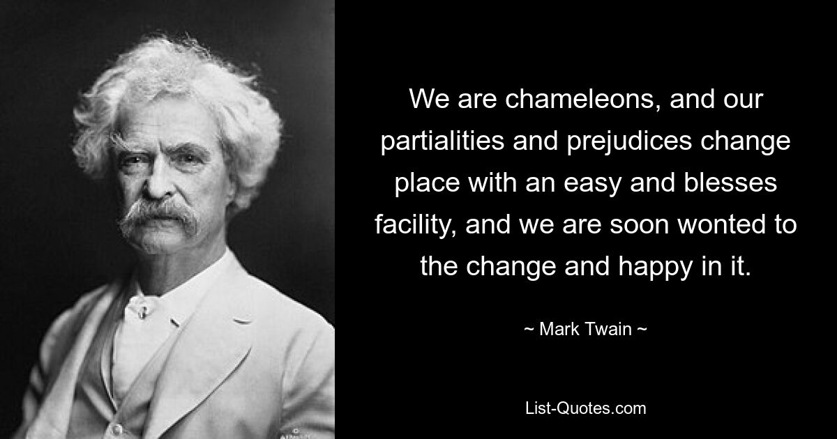 We are chameleons, and our partialities and prejudices change place with an easy and blesses facility, and we are soon wonted to the change and happy in it. — © Mark Twain