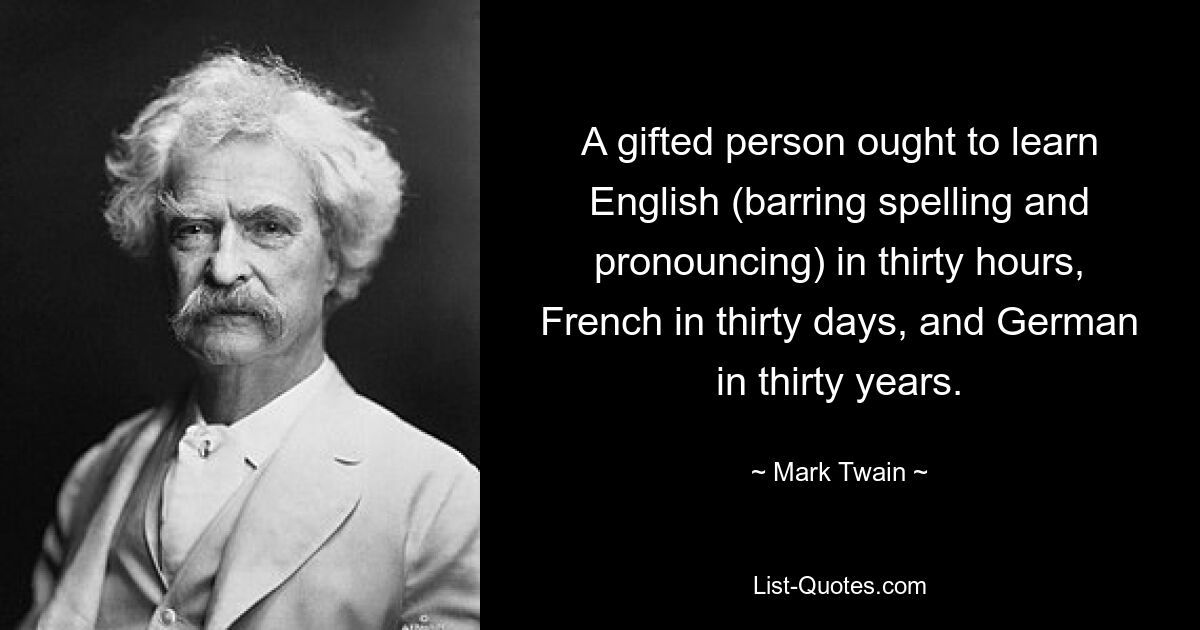 A gifted person ought to learn English (barring spelling and pronouncing) in thirty hours, French in thirty days, and German in thirty years. — © Mark Twain