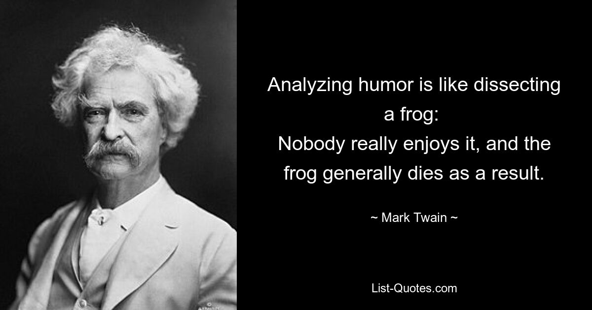 Analyzing humor is like dissecting a frog: 
Nobody really enjoys it, and the frog generally dies as a result. — © Mark Twain