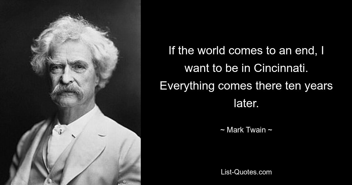 If the world comes to an end, I want to be in Cincinnati. Everything comes there ten years later. — © Mark Twain