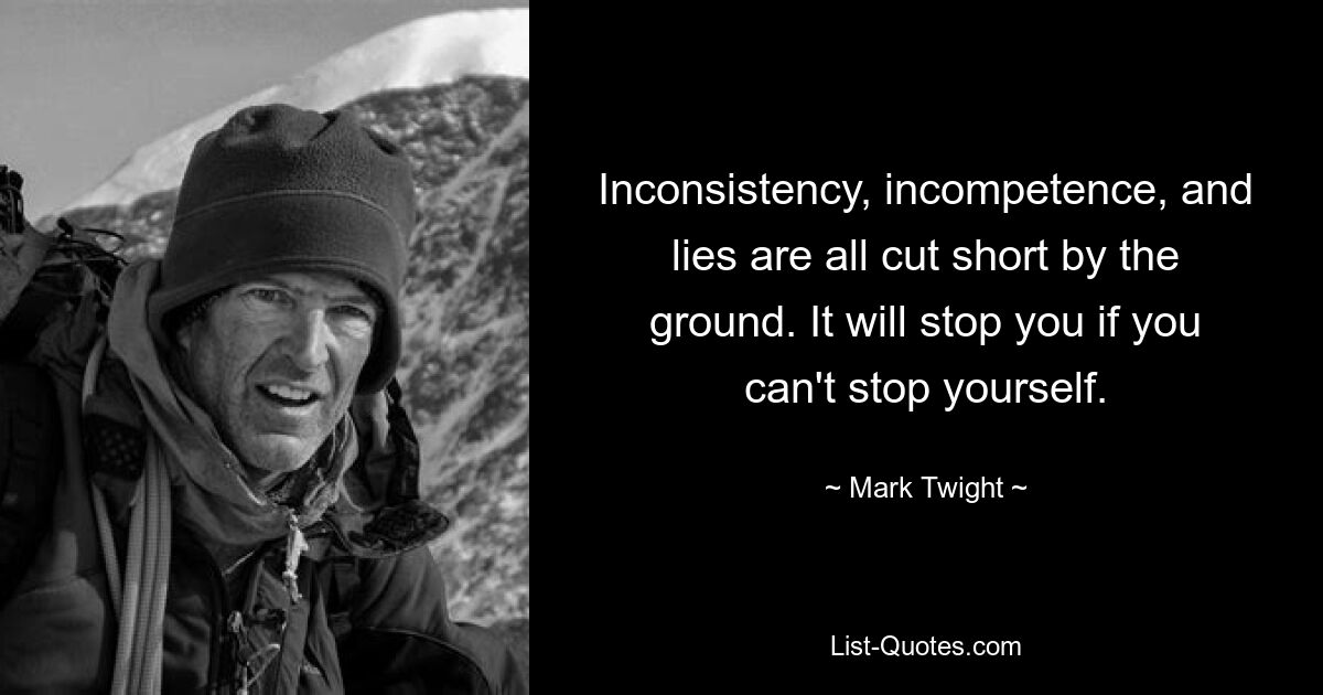 Inconsistency, incompetence, and lies are all cut short by the ground. It will stop you if you can't stop yourself. — © Mark Twight