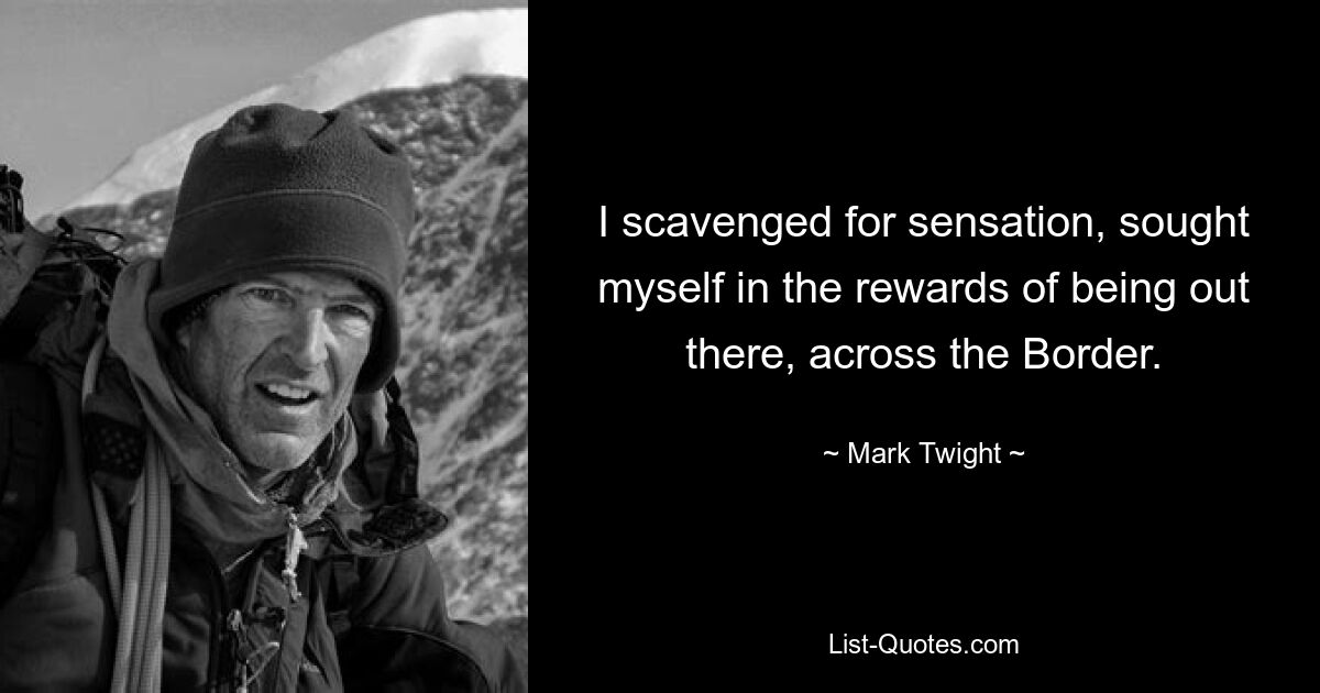 I scavenged for sensation, sought myself in the rewards of being out there, across the Border. — © Mark Twight