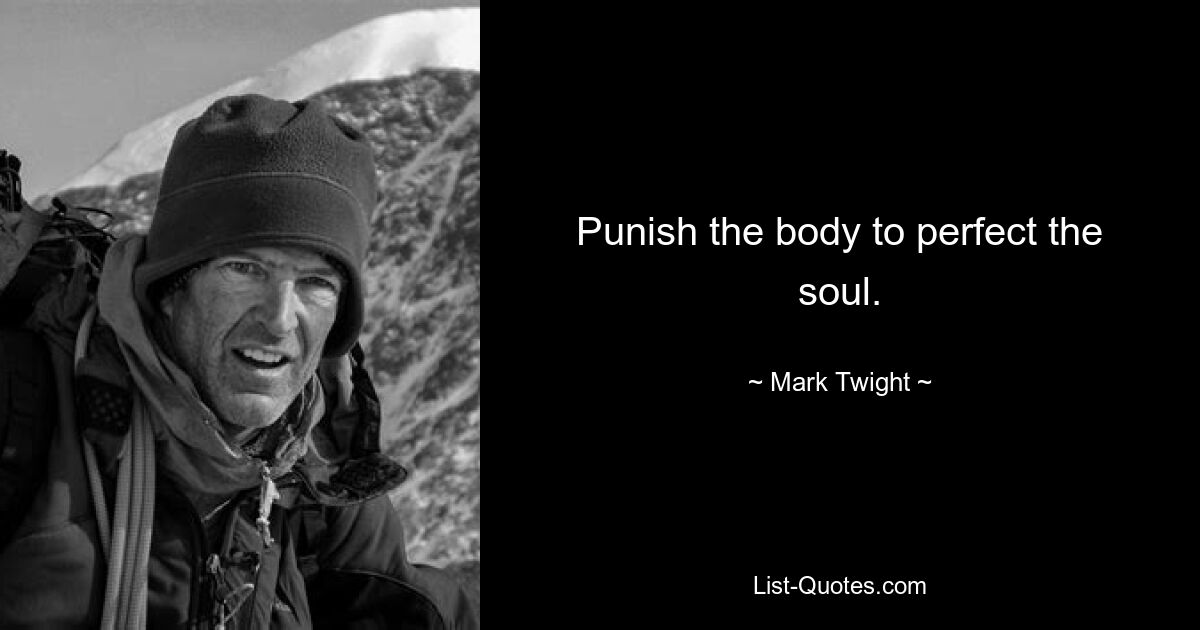 Punish the body to perfect the soul. — © Mark Twight