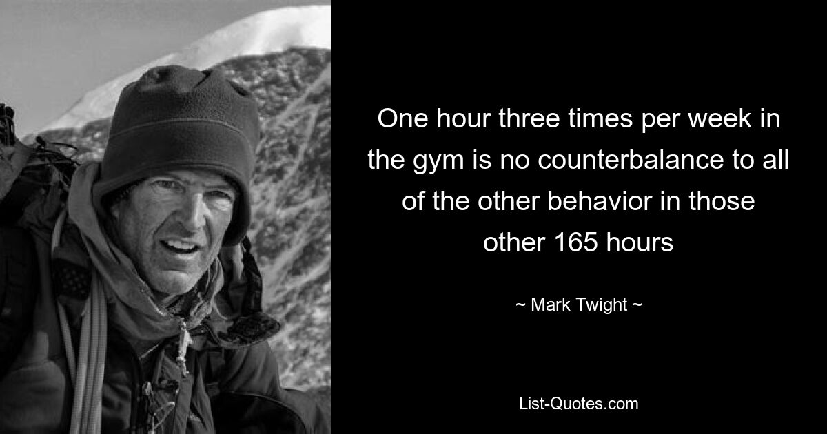 One hour three times per week in the gym is no counterbalance to all of the other behavior in those other 165 hours — © Mark Twight