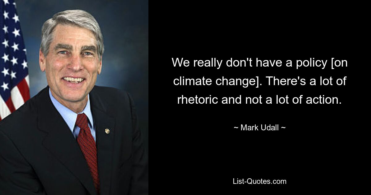 We really don't have a policy [on climate change]. There's a lot of rhetoric and not a lot of action. — © Mark Udall