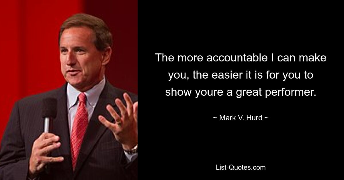 The more accountable I can make you, the easier it is for you to show youre a great performer. — © Mark V. Hurd