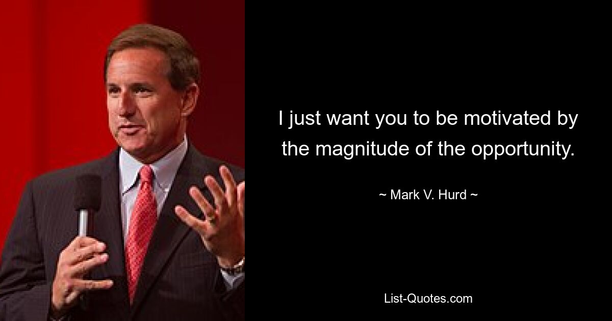 I just want you to be motivated by the magnitude of the opportunity. — © Mark V. Hurd