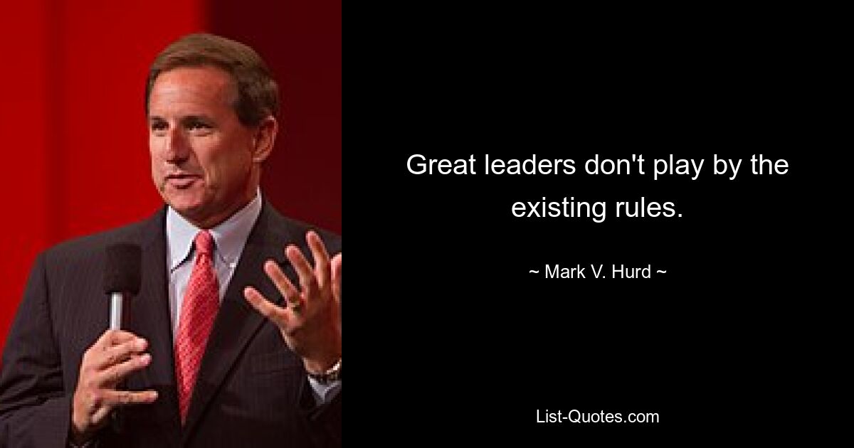 Great leaders don't play by the existing rules. — © Mark V. Hurd