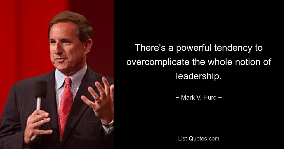 There's a powerful tendency to overcomplicate the whole notion of leadership. — © Mark V. Hurd