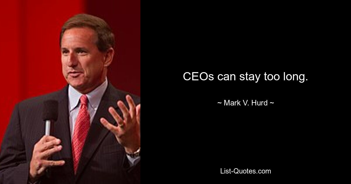 CEOs can stay too long. — © Mark V. Hurd