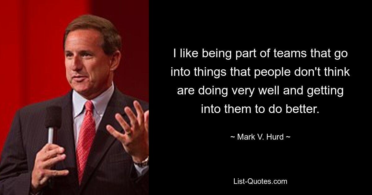 I like being part of teams that go into things that people don't think are doing very well and getting into them to do better. — © Mark V. Hurd