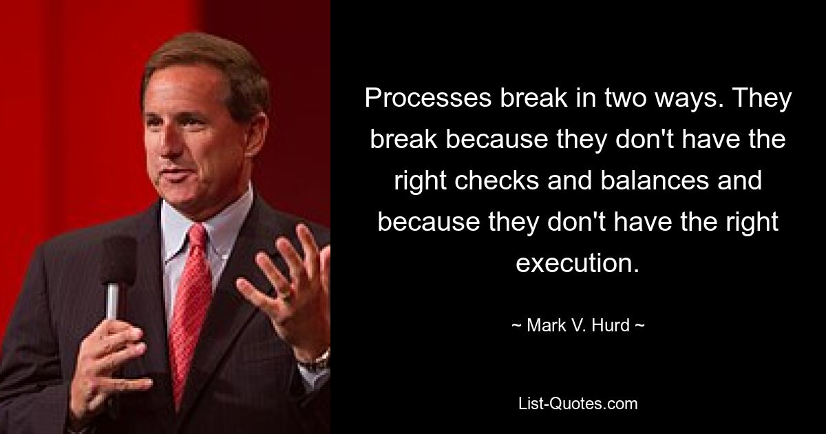 Processes break in two ways. They break because they don't have the right checks and balances and because they don't have the right execution. — © Mark V. Hurd