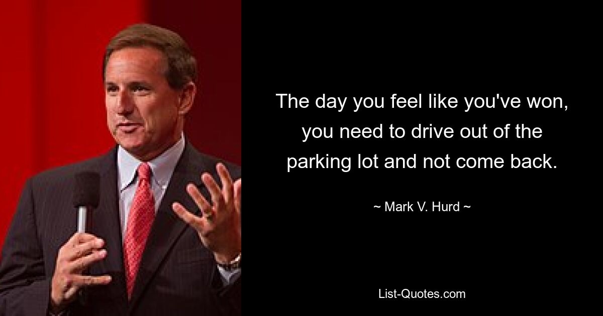 The day you feel like you've won, you need to drive out of the parking lot and not come back. — © Mark V. Hurd