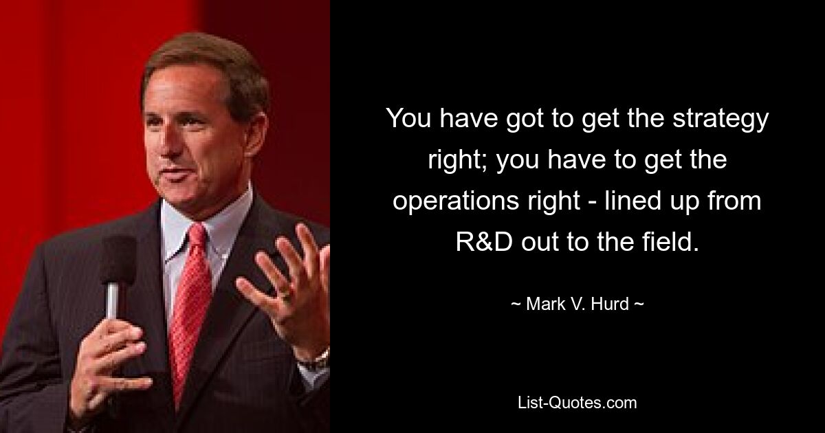 You have got to get the strategy right; you have to get the operations right - lined up from R&D out to the field. — © Mark V. Hurd