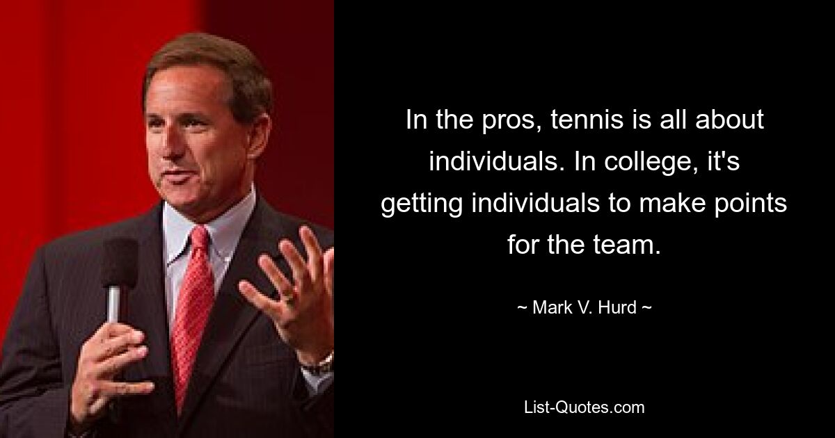 In the pros, tennis is all about individuals. In college, it's getting individuals to make points for the team. — © Mark V. Hurd