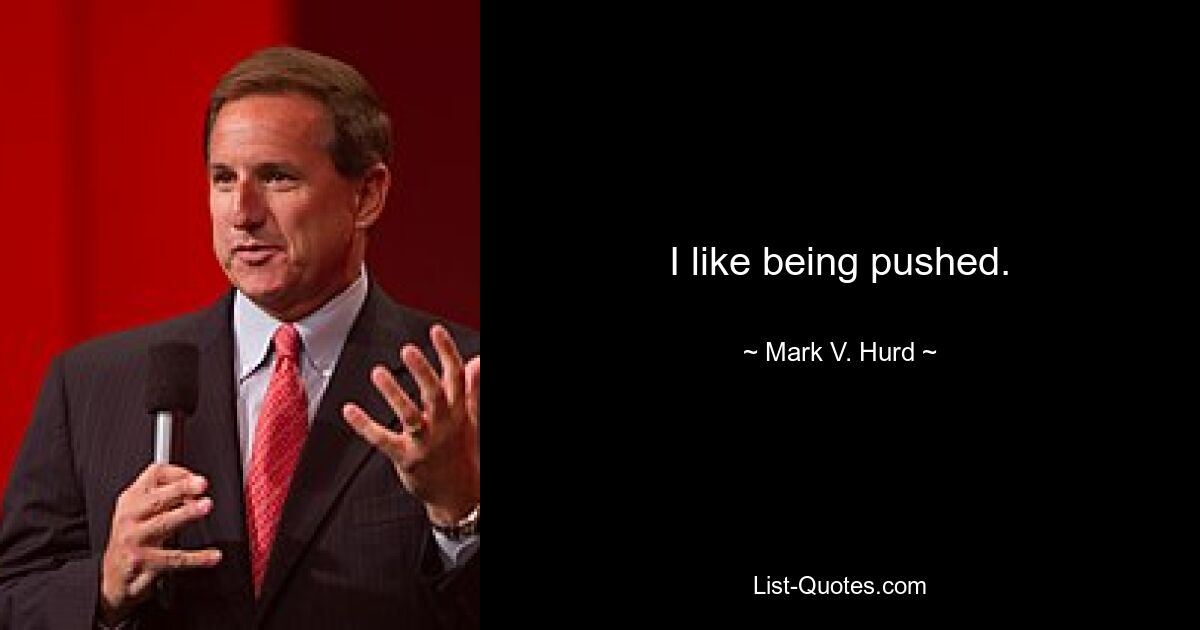 I like being pushed. — © Mark V. Hurd