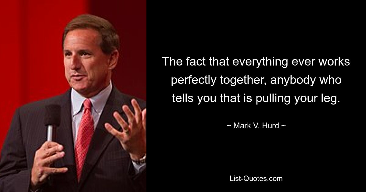 The fact that everything ever works perfectly together, anybody who tells you that is pulling your leg. — © Mark V. Hurd