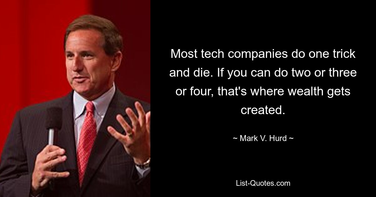 Most tech companies do one trick and die. If you can do two or three or four, that's where wealth gets created. — © Mark V. Hurd