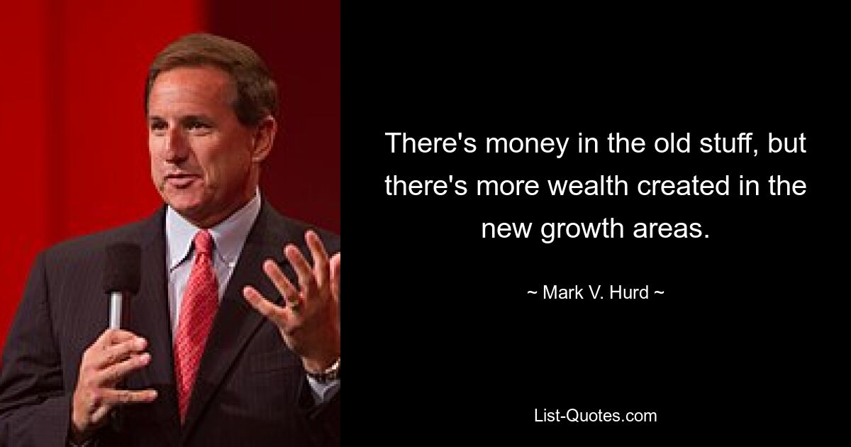 There's money in the old stuff, but there's more wealth created in the new growth areas. — © Mark V. Hurd