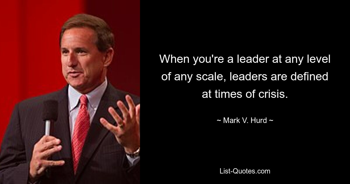 When you're a leader at any level of any scale, leaders are defined at times of crisis. — © Mark V. Hurd