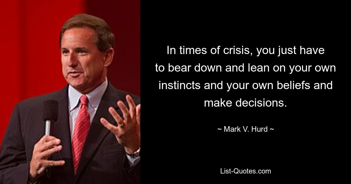 In times of crisis, you just have to bear down and lean on your own instincts and your own beliefs and make decisions. — © Mark V. Hurd