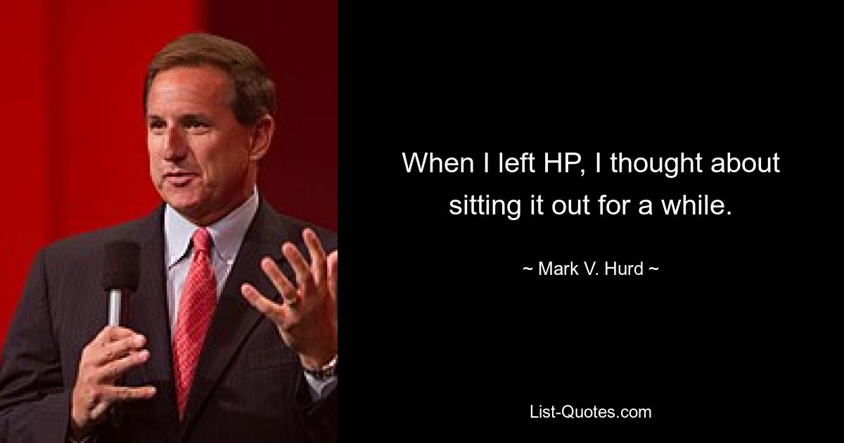 When I left HP, I thought about sitting it out for a while. — © Mark V. Hurd