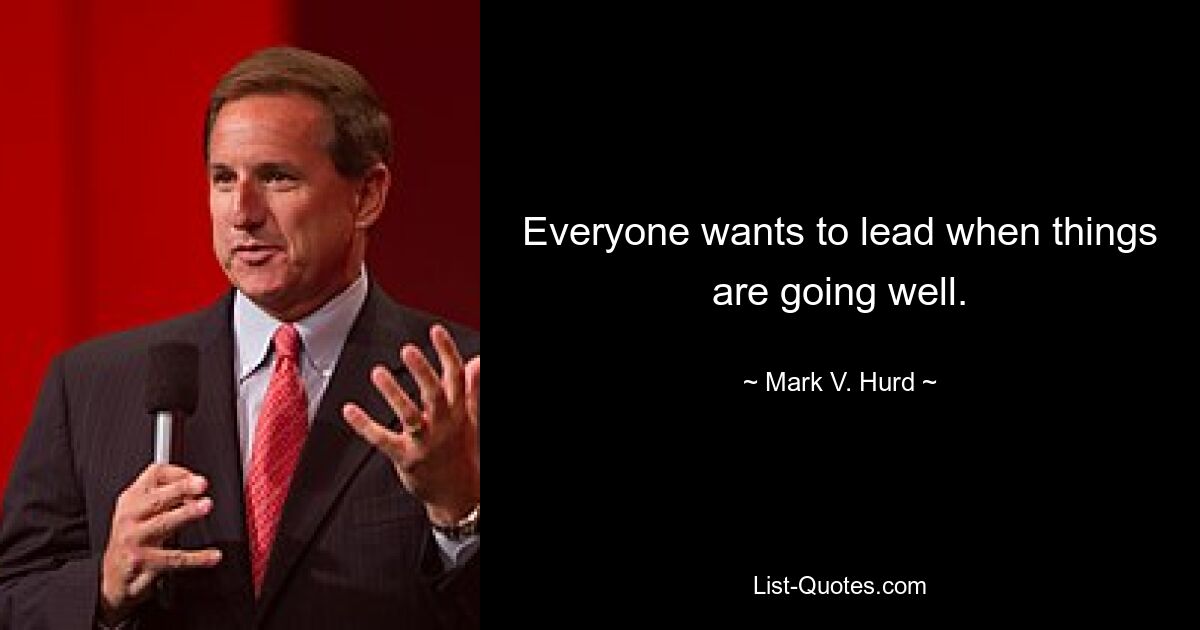 Everyone wants to lead when things are going well. — © Mark V. Hurd