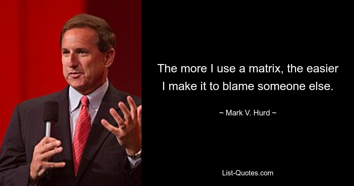 The more I use a matrix, the easier I make it to blame someone else. — © Mark V. Hurd