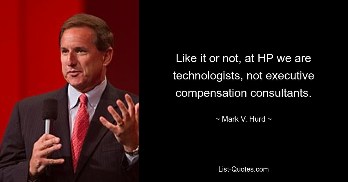 Like it or not, at HP we are technologists, not executive compensation consultants. — © Mark V. Hurd