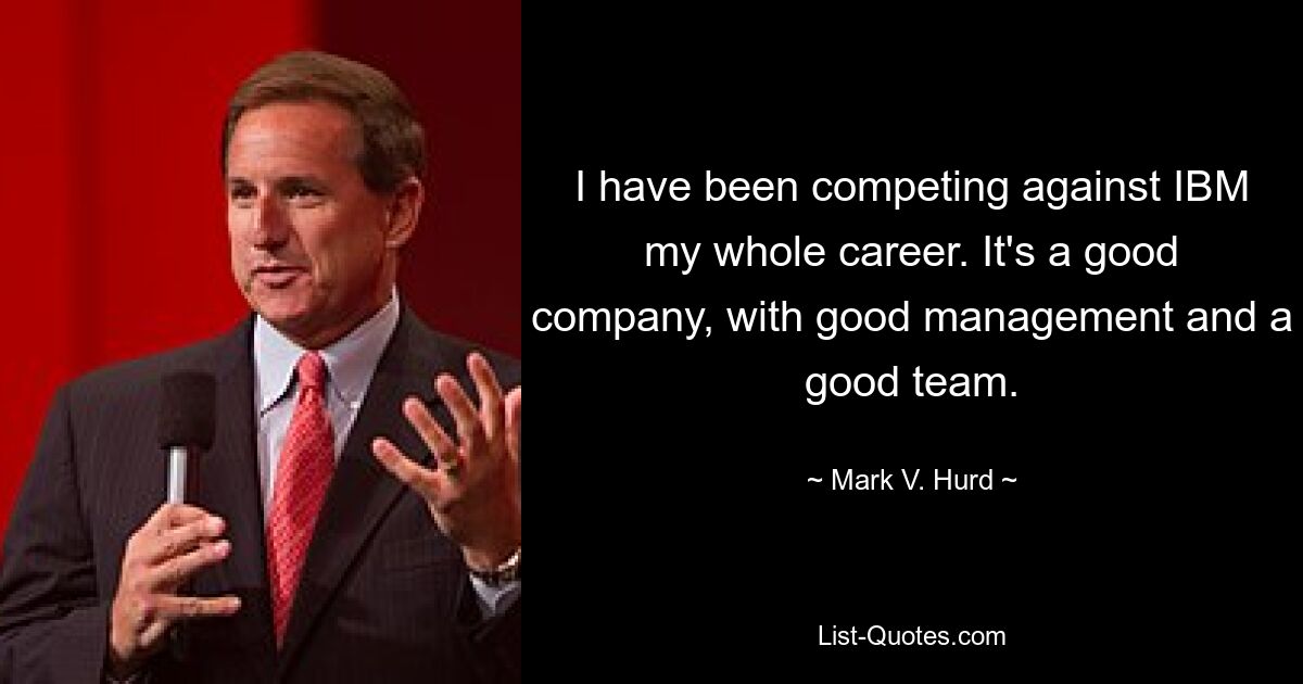 I have been competing against IBM my whole career. It's a good company, with good management and a good team. — © Mark V. Hurd