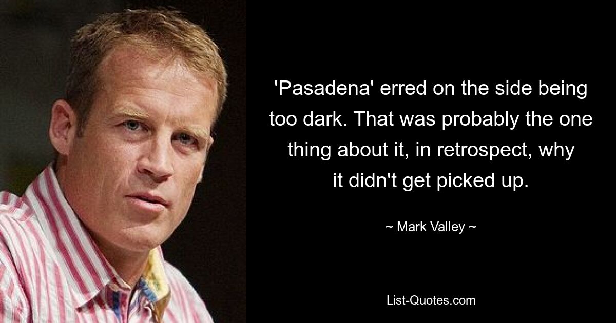 'Pasadena' erred on the side being too dark. That was probably the one thing about it, in retrospect, why it didn't get picked up. — © Mark Valley