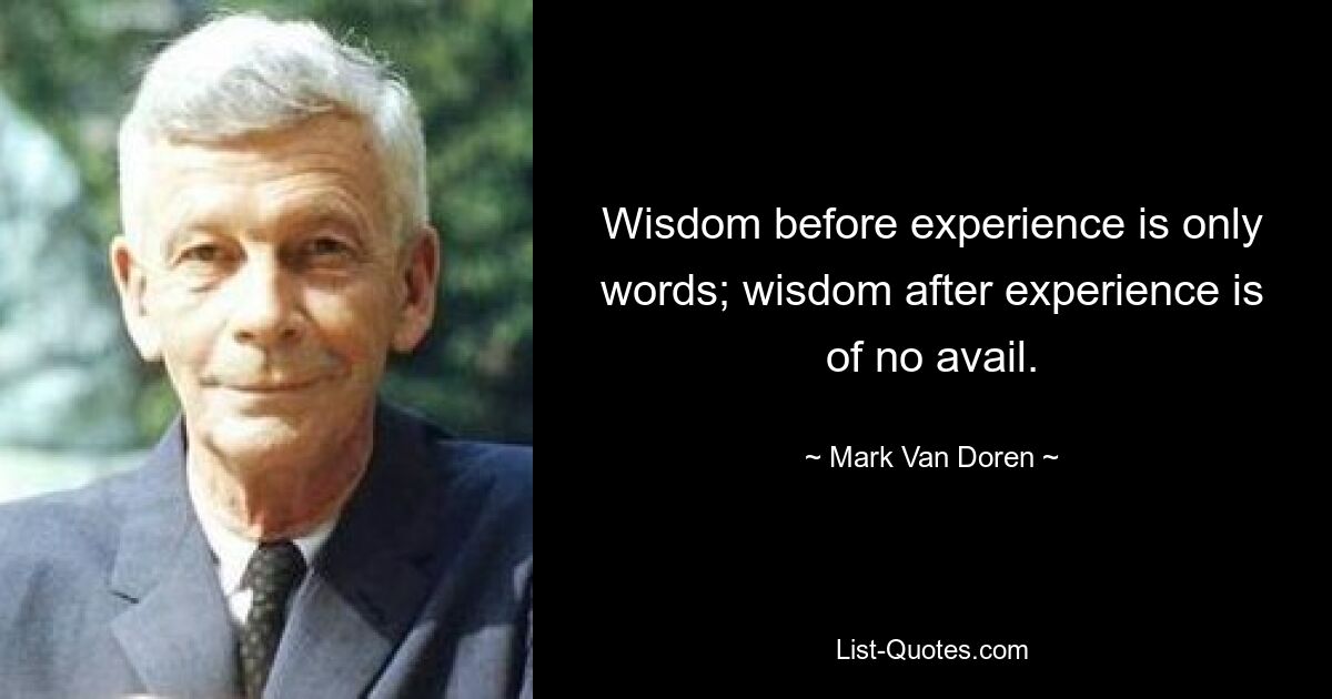 Wisdom before experience is only words; wisdom after experience is of no avail. — © Mark Van Doren