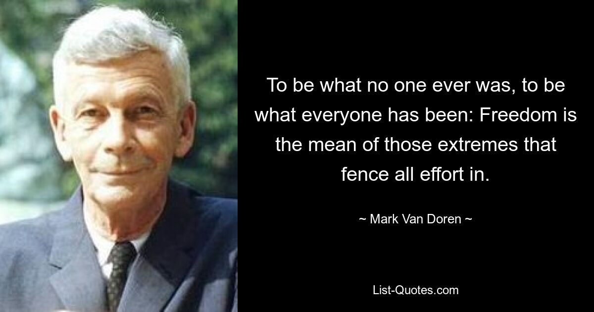 To be what no one ever was, to be what everyone has been: Freedom is the mean of those extremes that fence all effort in. — © Mark Van Doren