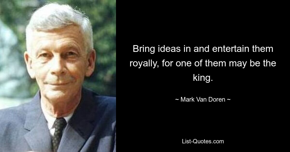 Bring ideas in and entertain them royally, for one of them may be the king. — © Mark Van Doren