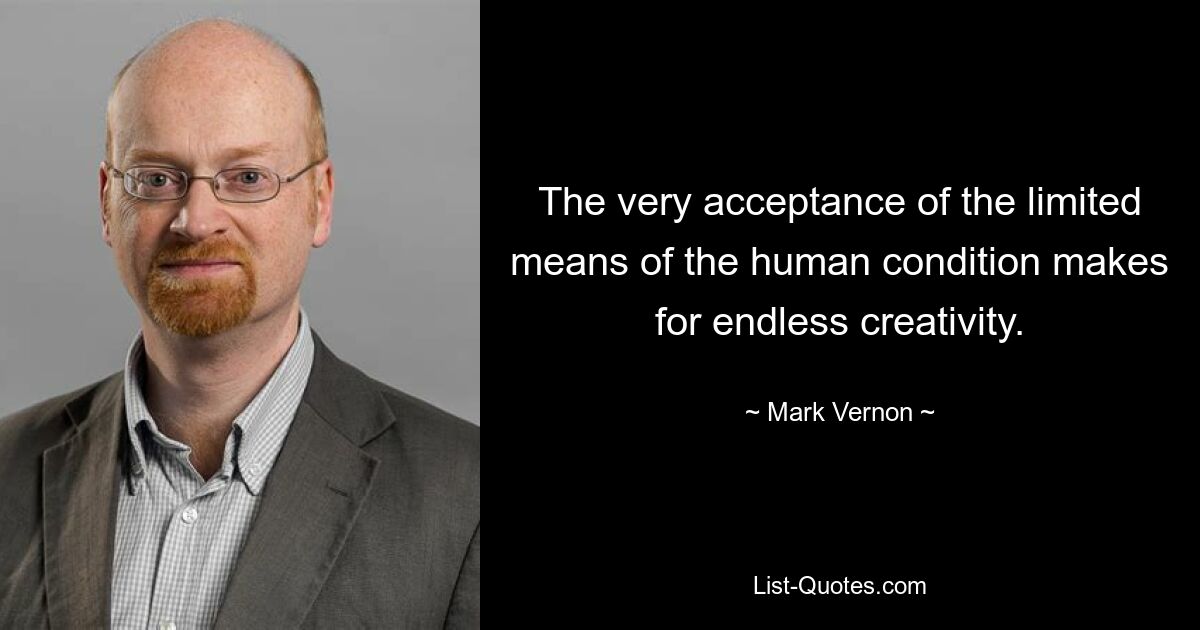 The very acceptance of the limited means of the human condition makes for endless creativity. — © Mark Vernon