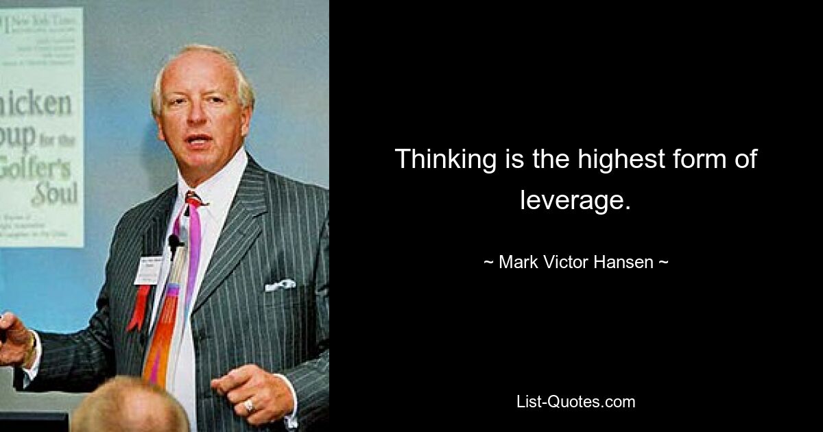 Thinking is the highest form of leverage. — © Mark Victor Hansen