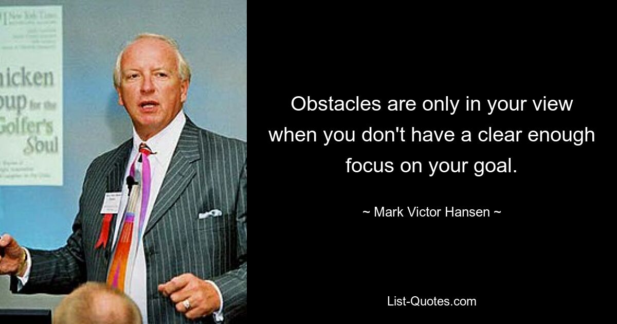 Obstacles are only in your view when you don't have a clear enough focus on your goal. — © Mark Victor Hansen