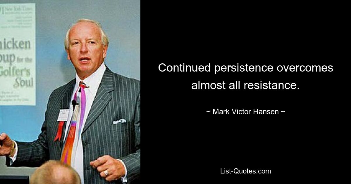 Continued persistence overcomes almost all resistance. — © Mark Victor Hansen