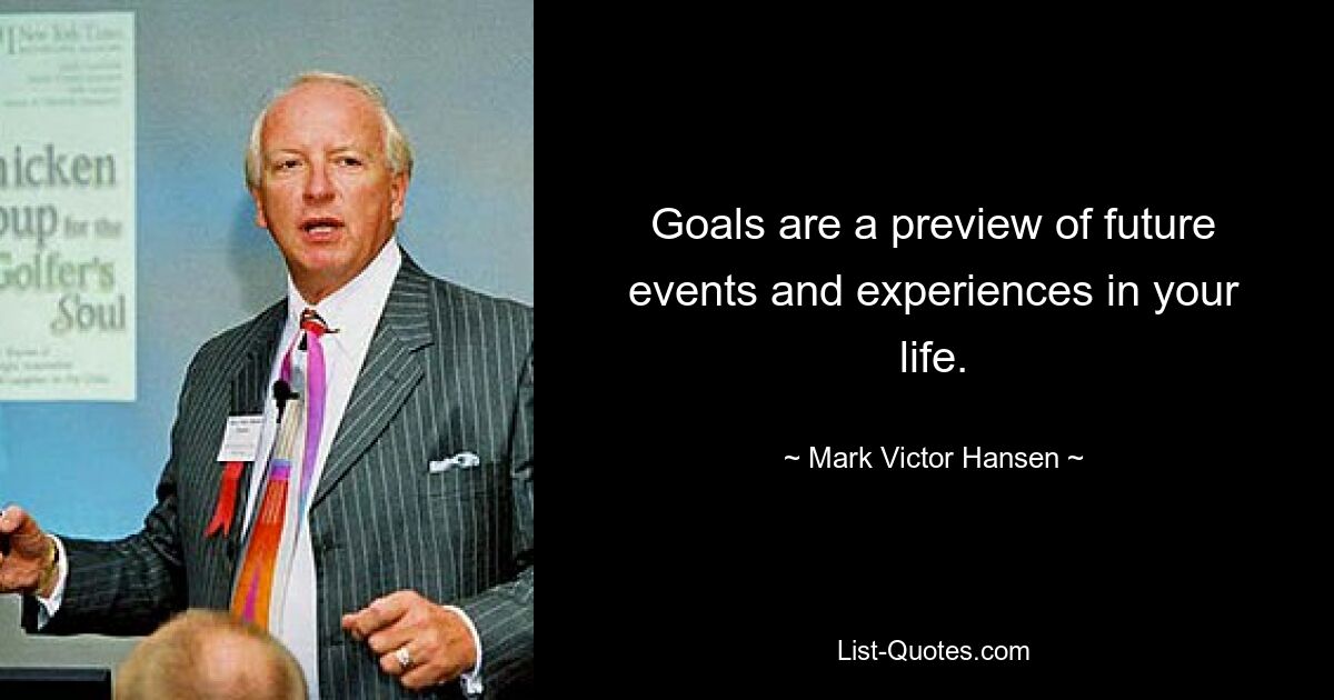 Goals are a preview of future events and experiences in your life. — © Mark Victor Hansen